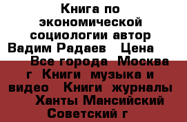 Книга по экономической социологии автор Вадим Радаев › Цена ­ 400 - Все города, Москва г. Книги, музыка и видео » Книги, журналы   . Ханты-Мансийский,Советский г.